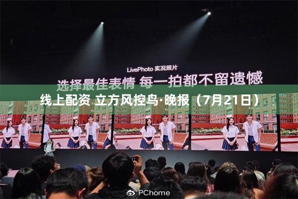 线上配资 立方风控鸟·晚报（7月21日）