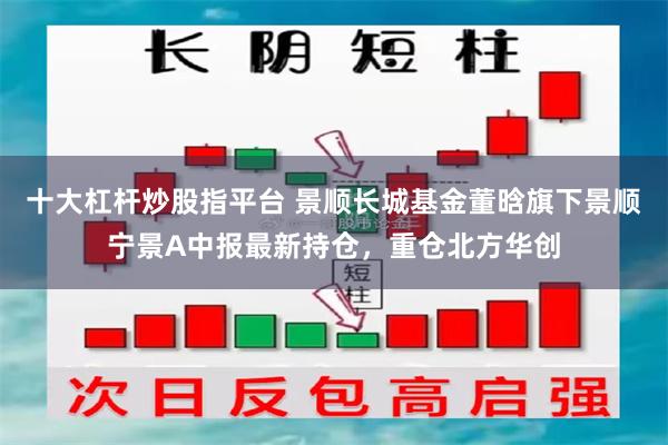 十大杠杆炒股指平台 景顺长城基金董晗旗下景顺宁景A中报最新持仓，重仓北方华创