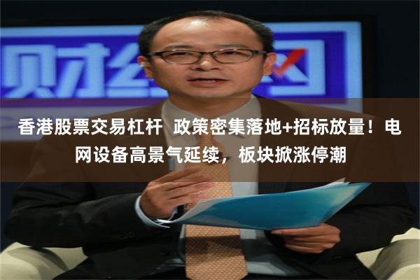 香港股票交易杠杆  政策密集落地+招标放量！电网设备高景气延续，板块掀涨停潮
