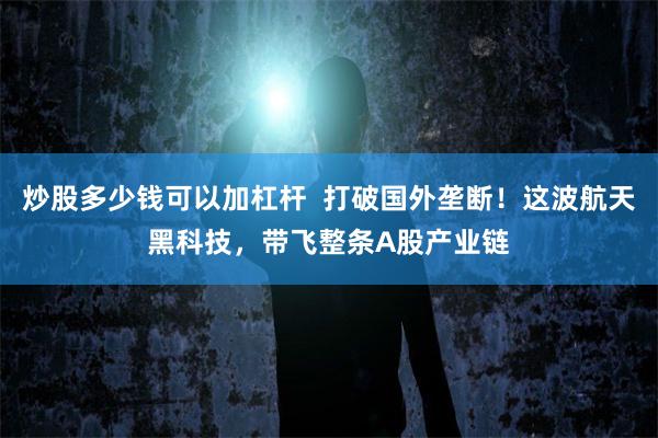炒股多少钱可以加杠杆  打破国外垄断！这波航天黑科技，带飞整条A股产业链