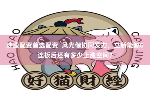 炒股配资首选配资 风光储协同发力,立新能源6连板后还有多少上涨空间?