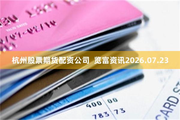 杭州股票期货配资公司  览富资讯2026.07.23