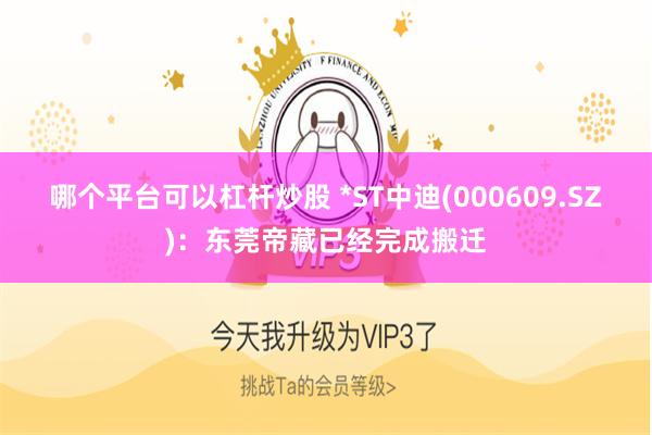 哪个平台可以杠杆炒股 *ST中迪(000609.SZ)：东莞帝藏已经完成搬迁
