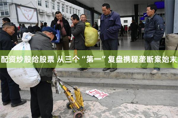 配资炒股给股票 从三个“第一”复盘携程垄断案始末
