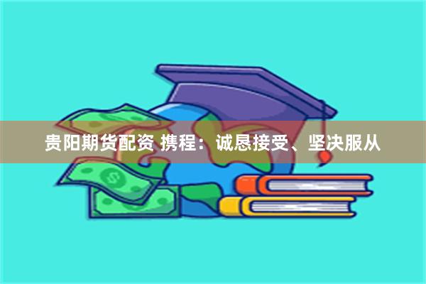 贵阳期货配资 携程：诚恳接受、坚决服从