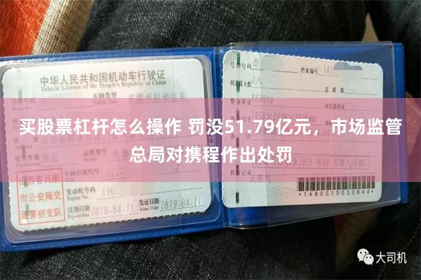 买股票杠杆怎么操作 罚没51.79亿元,市场监管总局对携程作出处罚