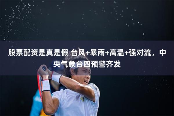 股票配资是真是假 台风+暴雨+高温+强对流，中央气象台四预警齐发