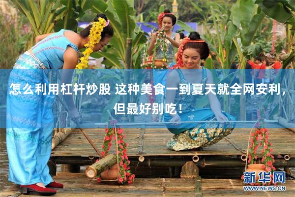 怎么利用杠杆炒股 这种美食一到夏天就全网安利，但最好别吃！