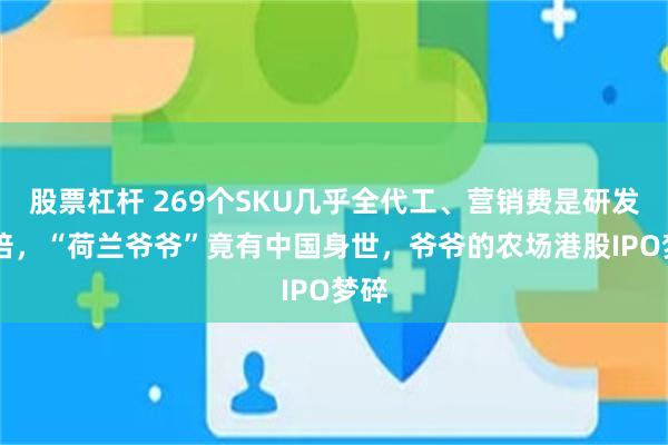 股票杠杆 269个SKU几乎全代工、营销费是研发16倍，“荷兰爷爷”竟有中国身世，爷爷的农场港股IPO梦碎