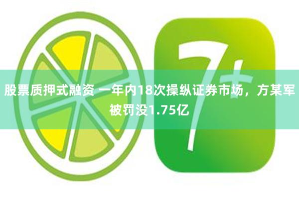 股票质押式融资 一年内18次操纵证券市场，方某军被罚没1.75亿