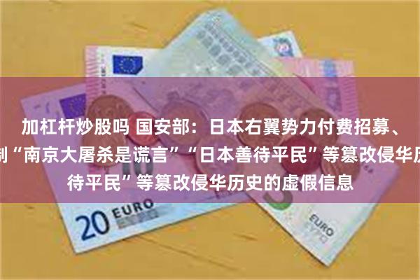 加杠杆炒股吗 国安部:日本右翼势力付费招募、利用AI批量炮制“南京大屠杀是谎言”“日本善待平民”等篡改侵华历史的虚假信息