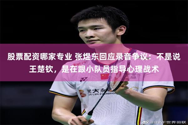 股票配资哪家专业 张煜东回应录音争议：不是说王楚钦，是在跟小队员指导心理战术
