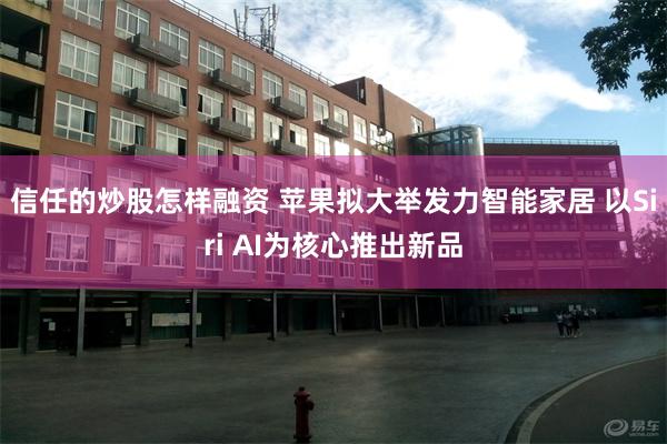 信任的炒股怎样融资 苹果拟大举发力智能家居 以Siri AI为核心推出新品