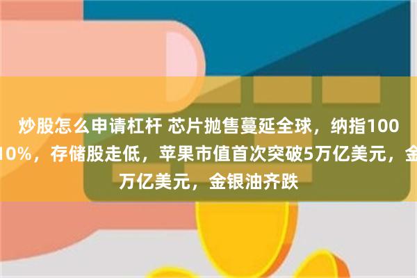 炒股怎么申请杠杆 芯片抛售蔓延全球，纳指100较峰值跌10%，存储股走低，苹果市值首次突破5万亿美元，金银油齐跌