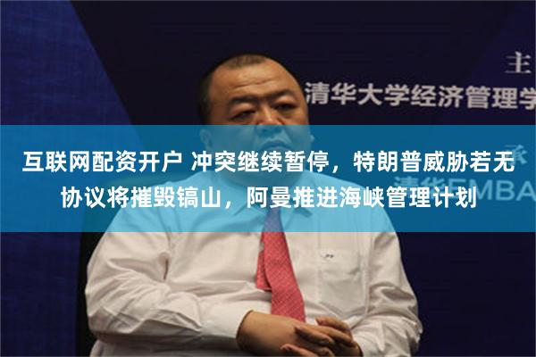 互联网配资开户 冲突继续暂停，特朗普威胁若无协议将摧毁镐山，阿曼推进海峡管理计划