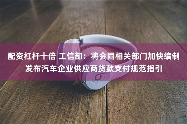 配资杠杆十倍 工信部：将会同相关部门加快编制发布汽车企业供应商货款支付规范指引