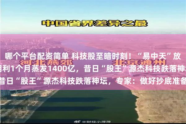 哪个平台配资简单 科技股至暗时刻!“易中天”放量暴跌15%,最惨德明利1个月蒸发1400亿,昔日“股王”源杰科技跌落神坛,专家:做好抄底准备