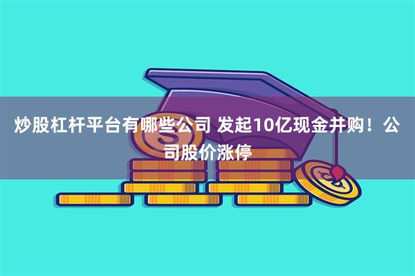 炒股杠杆平台有哪些公司 发起10亿现金并购！公司股价涨停