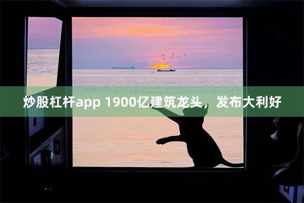 炒股杠杆app 1900亿建筑龙头，发布大利好