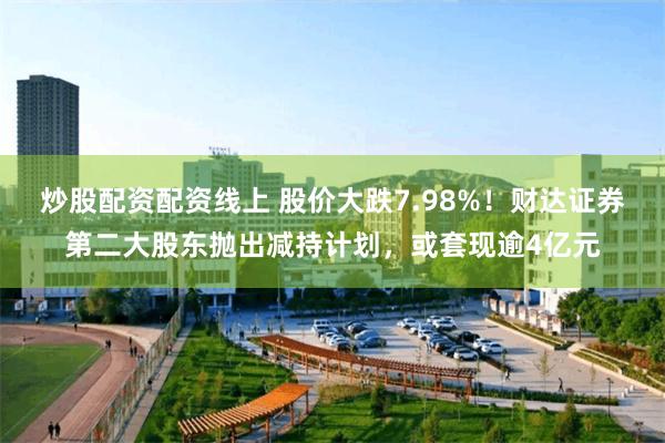 炒股配资配资线上 股价大跌7.98%！财达证券第二大股东抛出减持计划，或套现逾4亿元