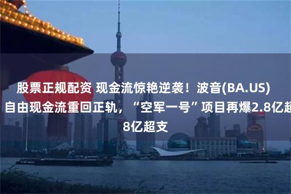 股票正规配资 现金流惊艳逆袭！波音(BA.US) Q2 自由现金流重回正轨，“空军一号”项目再爆2.8亿超支