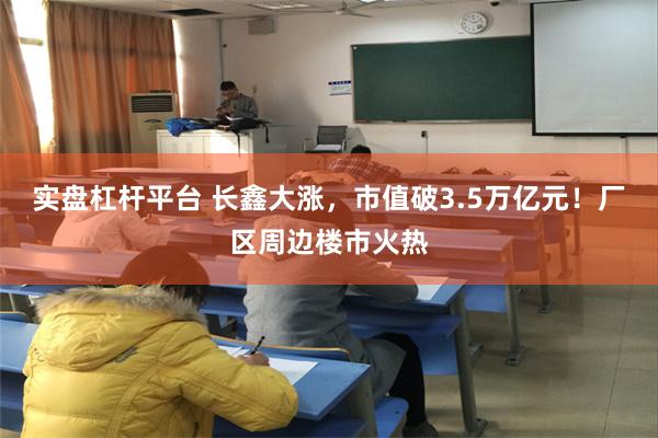 实盘杠杆平台 长鑫大涨,市值破3.5万亿元!厂区周边楼市火热