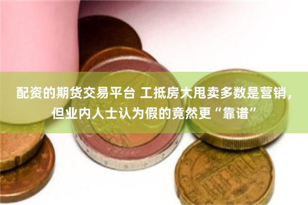 配资的期货交易平台 工抵房大甩卖多数是营销,但业内人士认为假的竟然更“靠谱”