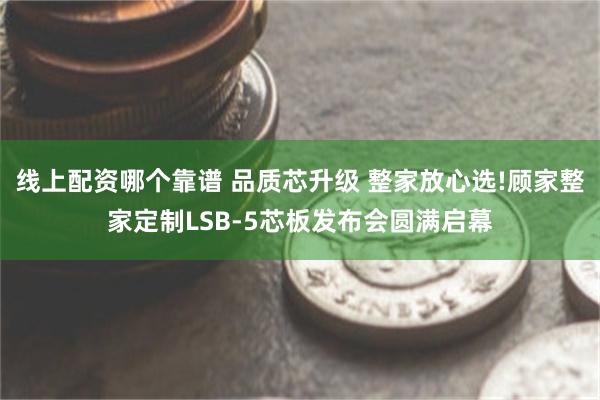 线上配资哪个靠谱 品质芯升级 整家放心选!顾家整家定制LSB-5芯板发布会圆满启幕