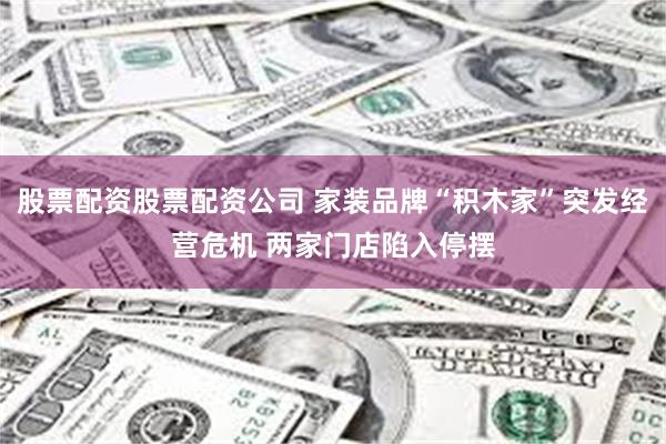 股票配资股票配资公司 家装品牌“积木家”突发经营危机 两家门店陷入停摆