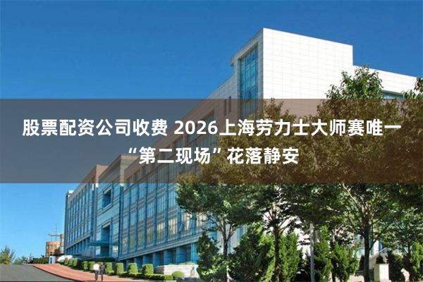 股票配资公司收费 2026上海劳力士大师赛唯一“第二现场”花落静安