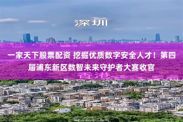 一家天下股票配资 挖掘优质数字安全人才！第四届浦东新区数智未来守护者大赛收官