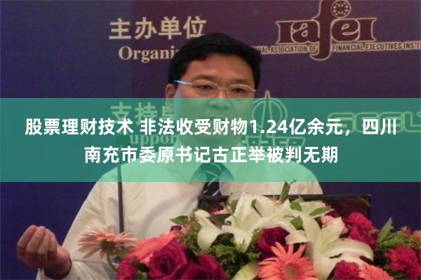 股票理财技术 非法收受财物1.24亿余元，四川南充市委原书记古正举被判无期