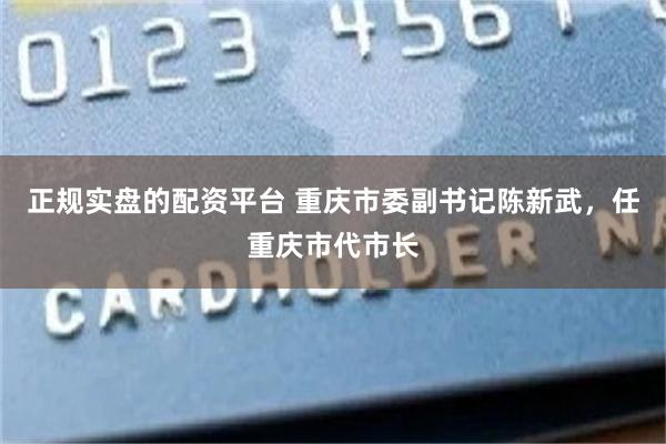 正规实盘的配资平台 重庆市委副书记陈新武，任重庆市代市长