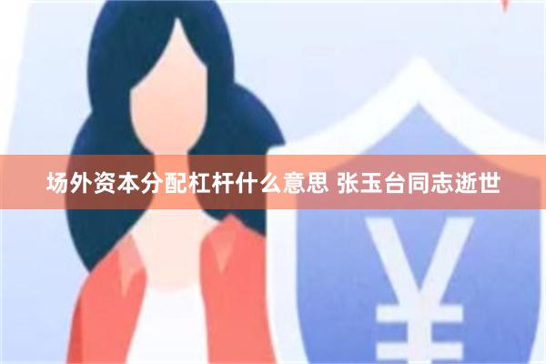 场外资本分配杠杆什么意思 张玉台同志逝世