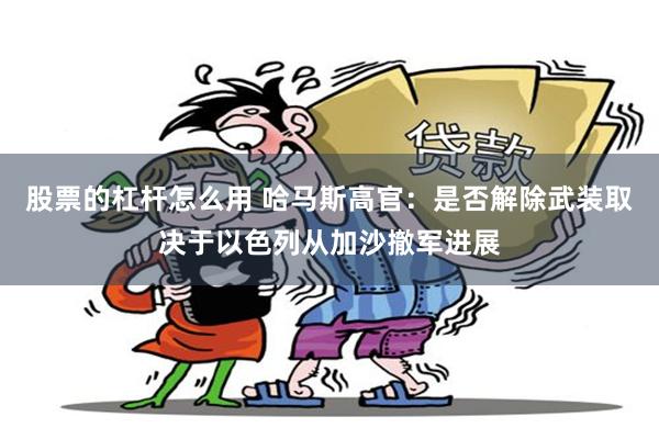 股票的杠杆怎么用 哈马斯高官：是否解除武装取决于以色列从加沙撤军进展