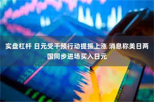 实盘杠杆 日元受干预行动提振上涨 消息称美日两国同步进场买入日元