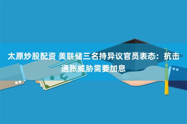 太原炒股配资 美联储三名持异议官员表态：抗击通胀威胁需要加息