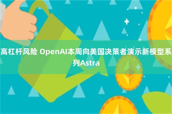 高杠杆风险 OpenAI本周向美国决策者演示新模型系列Astra
