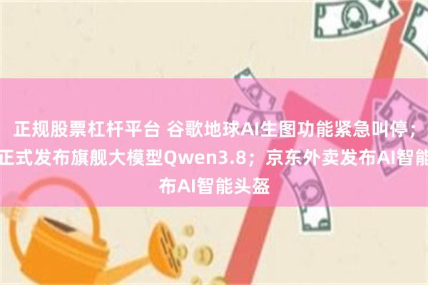 正规股票杠杆平台 谷歌地球AI生图功能紧急叫停；阿里正式发布旗舰大模型Qwen3.8；京东外卖发布AI智能头盔