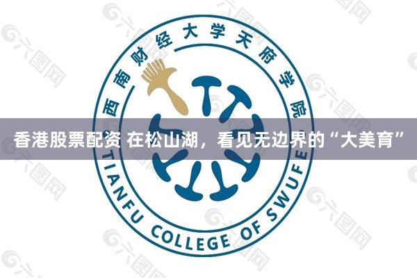 香港股票配资 在松山湖,看见无边界的“大美育”