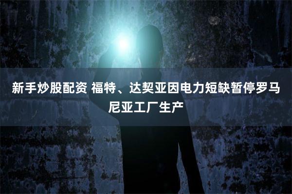 新手炒股配资 福特、达契亚因电力短缺暂停罗马尼亚工厂生产