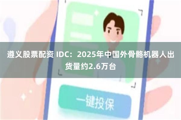 遵义股票配资 IDC：2025年中国外骨骼机器人出货量约2.6万台