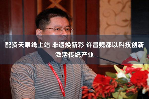 配资天眼线上站 非遗焕新彩 许昌魏都以科技创新激活传统产业