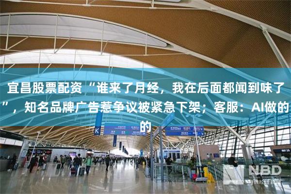 宜昌股票配资 “谁来了月经，我在后面都闻到味了”，知名品牌广告惹争议被紧急下架；客服：AI做的