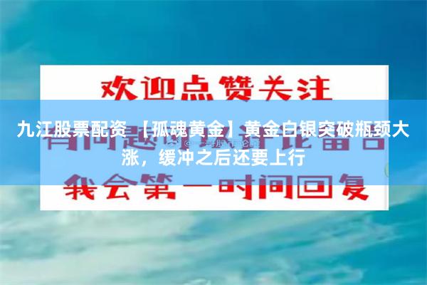 九江股票配资 【孤魂黄金】黄金白银突破瓶颈大涨，缓冲之后还要上行