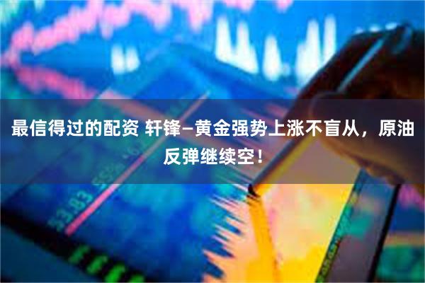 最信得过的配资 轩锋—黄金强势上涨不盲从，原油反弹继续空！