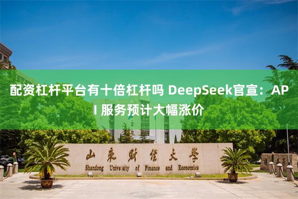 配资杠杆平台有十倍杠杆吗 DeepSeek官宣：API 服务预计大幅涨价