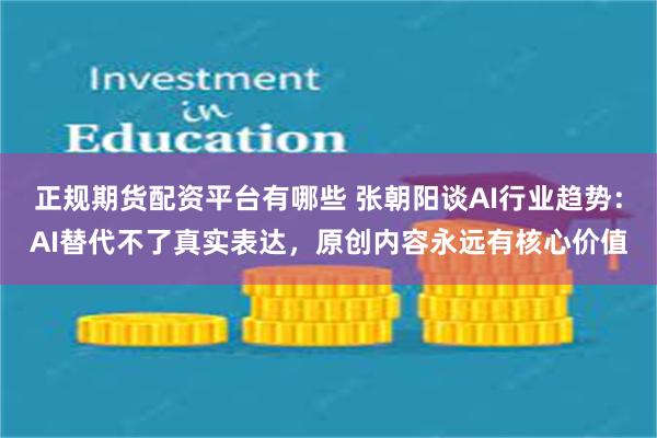 正规期货配资平台有哪些 张朝阳谈AI行业趋势：AI替代不了真实表达，原创内容永远有核心价值