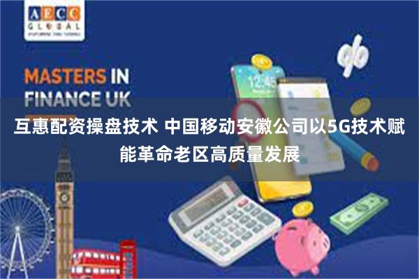 互惠配资操盘技术 中国移动安徽公司以5G技术赋能革命老区高质量发展