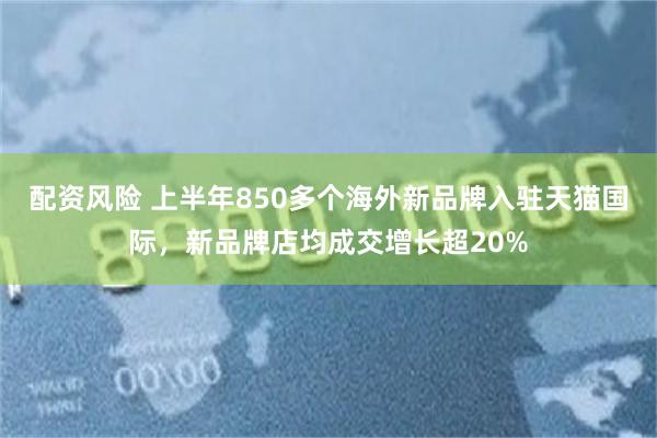 配资风险 上半年850多个海外新品牌入驻天猫国际,新品牌店均成交增长超20%